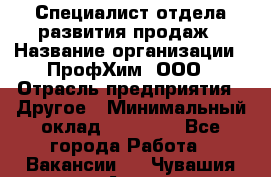 Специалист отдела развития продаж › Название организации ­ ПрофХим, ООО › Отрасль предприятия ­ Другое › Минимальный оклад ­ 30 000 - Все города Работа » Вакансии   . Чувашия респ.,Алатырь г.